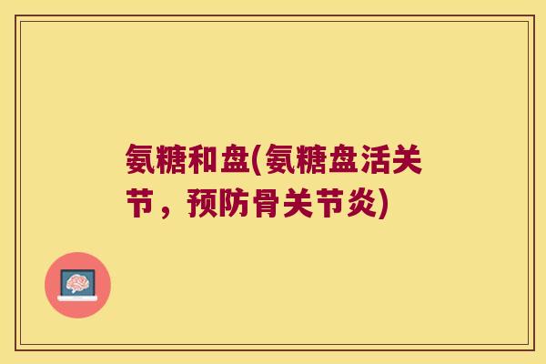 氨糖和盘(氨糖盘活关节,骨) 氨糖和盘(氨糖盘活关节,骨)