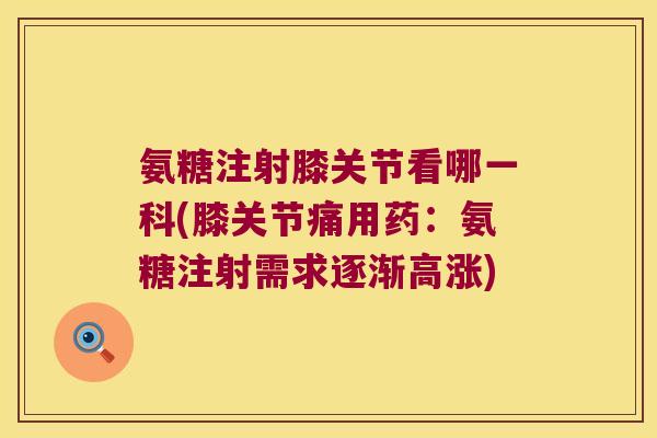 氨糖注射膝关节看哪一科(膝关节痛用药:氨糖注射需求逐渐高涨)