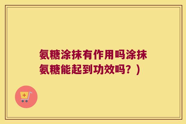 氨糖涂抹有作用吗涂抹氨糖能起到功效吗?)