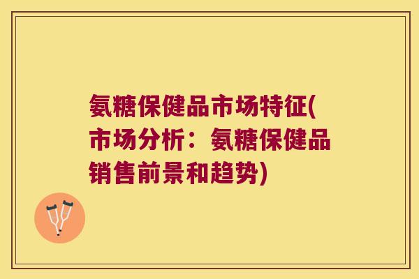 氨糖保健品市场特征(市场分析:氨糖保健品销售前景和趋势)