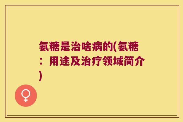 氨糖是治啥病的(氨糖:用途及治疗领域简介)