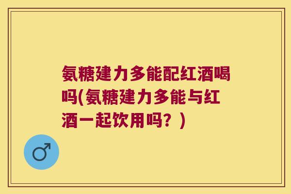 氨糖建力多能配红酒喝吗(氨糖建力多能与红酒一起饮用吗?)