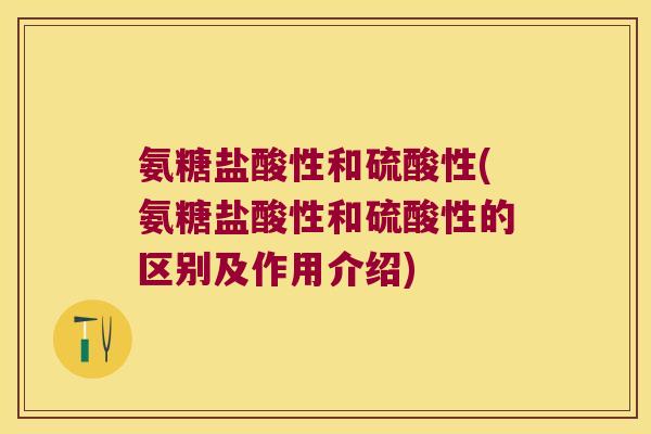 氨糖盐酸性和硫酸性(氨糖盐酸性和硫酸性的区别及作用介绍)