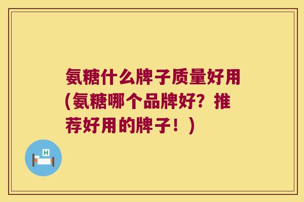 氨糖什么牌子质量好用(氨糖哪个品牌好?推荐好用的牌子!)