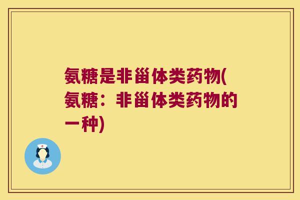 氨糖是非甾体类药物(氨糖:非甾体类药物的一种)