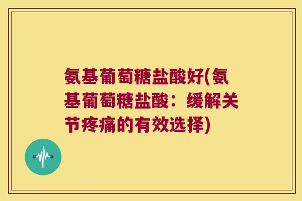 氨基葡萄糖盐酸好(氨基葡萄糖盐酸:缓解关节疼痛的有效选择)