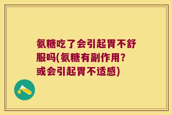 氨糖吃了会引起胃不舒服吗(氨糖有副作用?或会引起胃不适感)