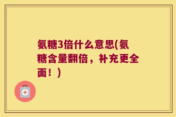氨糖3倍什么意思(氨糖含量翻倍,补充更全面!) 氨糖3倍什么意思(氨糖含量翻倍,补充更全面!)