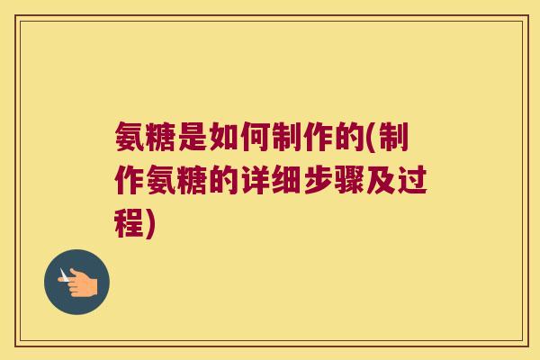 氨糖是如何制作的(制作氨糖的详细步骤及过程)