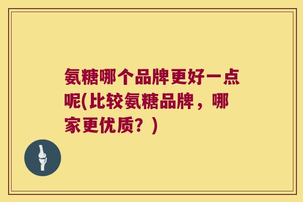 氨糖哪个品牌更好一点呢(比较氨糖品牌,哪家更优质?)