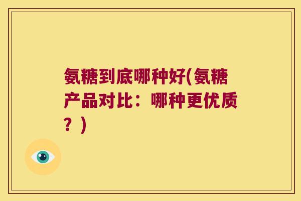 氨糖到底哪种好(氨糖产品对比:哪种更优质?)