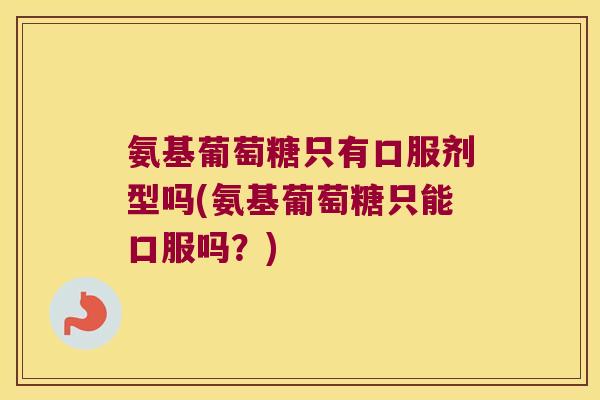 氨基葡萄糖只有口服剂型吗(氨基葡萄糖只能口服吗?)