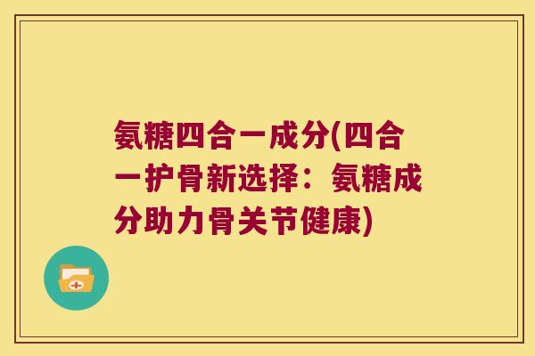 氨糖四合一成分(四合一护骨新选择:氨糖成分助力骨关节健康)