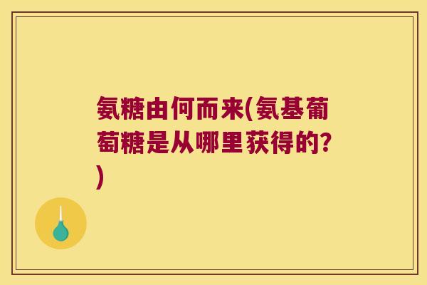 氨糖由何而来(氨基葡萄糖是从哪里获得的?)