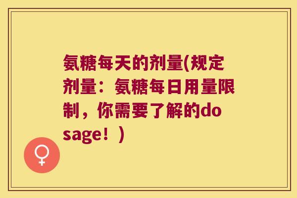 氨糖每天的剂量(规定剂量:氨糖每日用量限制,你需要了解的dosage!)