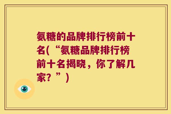 氨糖的品牌排行榜前十名(“氨糖品牌排行榜前十名揭晓,你了解几家?”)