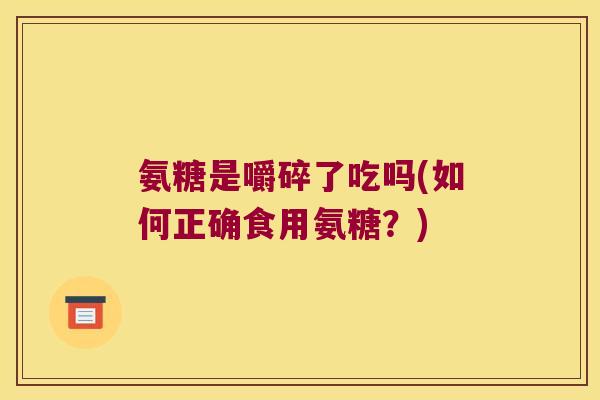 氨糖是嚼碎了吃吗(如何正确食用氨糖?)