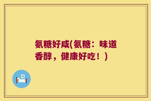 氨糖好咸(氨糖:味道香醇,健康好吃!) 氨糖好咸(氨糖:味道香醇,健康好吃!)