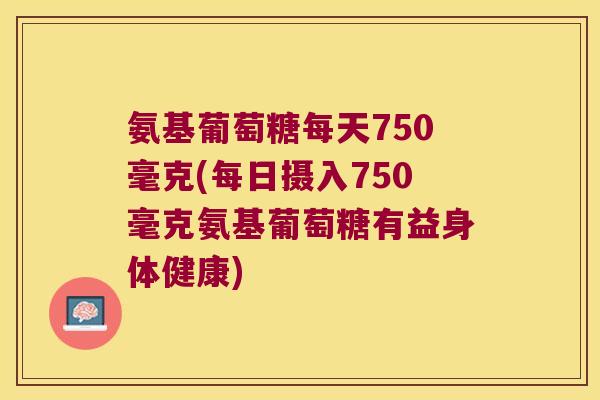 氨基葡萄糖每天750毫克(每日摄入750毫克氨基葡萄糖有益身体健康)
