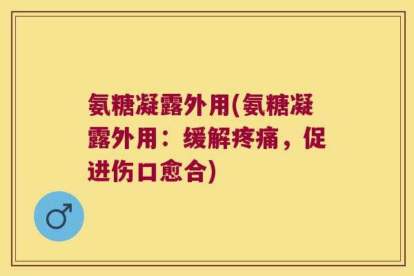 氨糖凝露外用(氨糖凝露外用:缓解疼痛,促进伤口愈合)