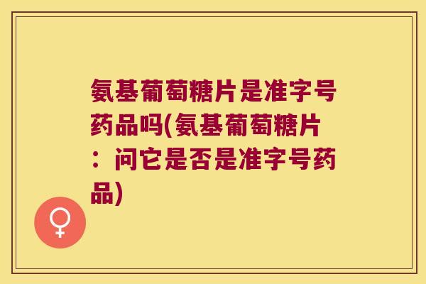 氨基葡萄糖片是准字号药品吗(氨基葡萄糖片:问它是否是准字号药品)