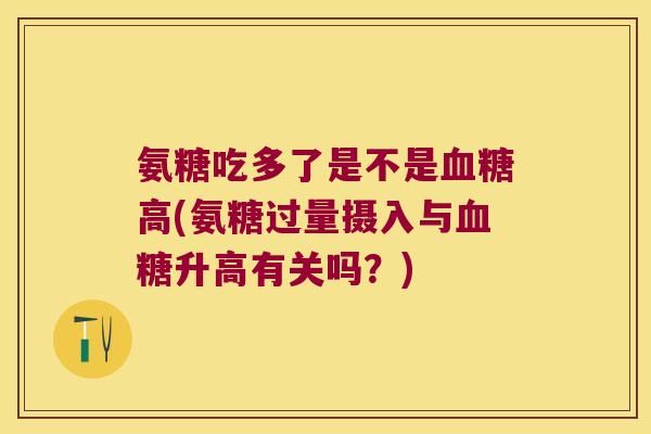 氨糖吃多了是不是血糖高(氨糖过量摄入与血糖升高有关吗?)