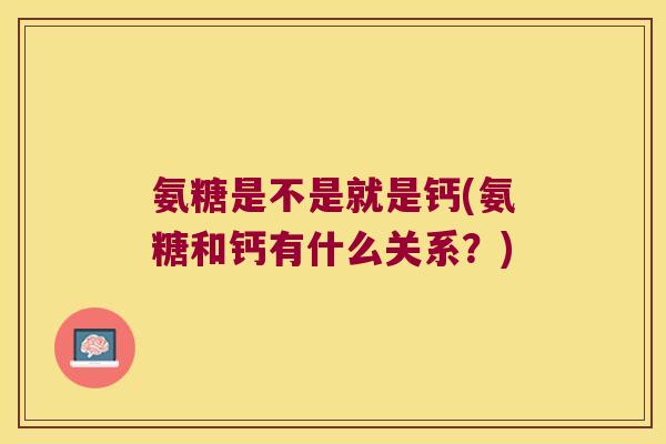 氨糖是不是就是钙(氨糖和钙有什么关系?) 氨糖是不是就是钙(氨糖和钙有什么关系?)