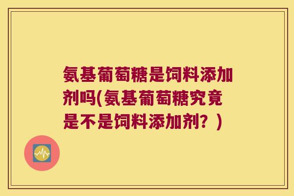 氨基葡萄糖是饲料添加剂吗(氨基葡萄糖究竟是不是饲料添加剂?)