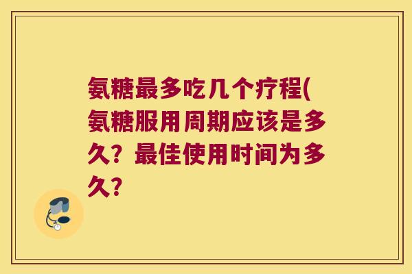 氨糖最多吃几个疗程(氨糖服用周期应该是多久?最佳使用时间为多久?