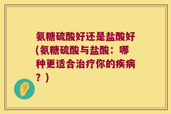 氨糖硫酸好还是盐酸好(氨糖硫酸与盐酸:哪种更适合治疗你的疾病?)