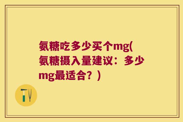 氨糖吃多少买个mg(氨糖摄入量建议：多少mg适合？)