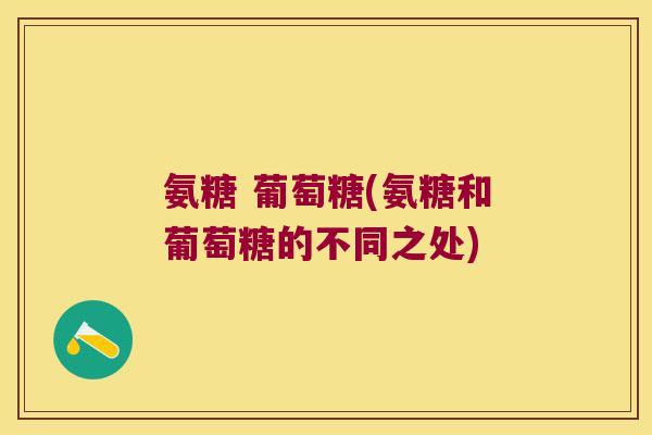 氨糖 葡萄糖(氨糖和葡萄糖的不同之处) 氨糖 葡萄糖(氨糖和葡萄糖的不同之处)