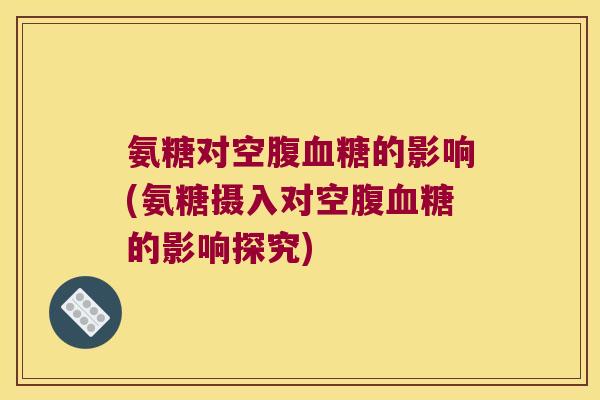 氨糖对空腹血糖的影响(氨糖摄入对空腹血糖的影响探究)