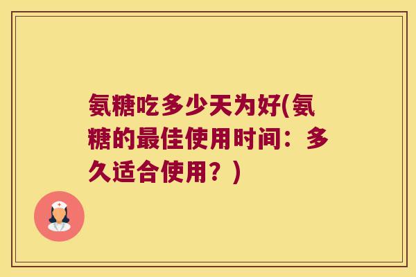 氨糖吃多少天为好(氨糖的最佳使用时间:多久适合使用?)