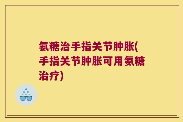 氨糖治手指关节肿胀(手指关节肿胀可用氨糖治疗)