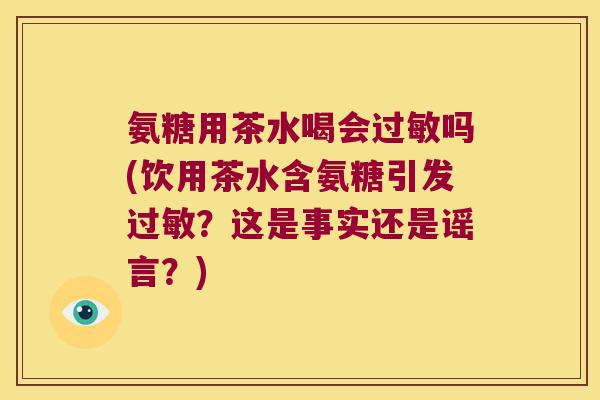 氨糖用茶水喝会过敏吗(饮用茶水含氨糖引发过敏?这是事实还是谣言?)
