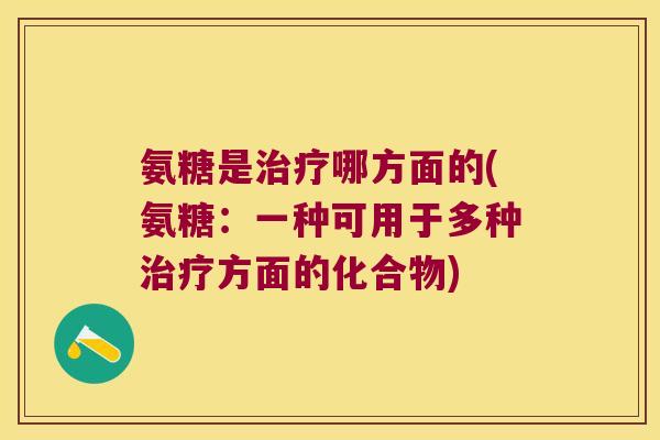 氨糖是治疗哪方面的(氨糖:一种可用于多种治疗方面的化合物)