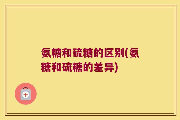 氨糖和硫糖的区别(氨糖和硫糖的差异)
