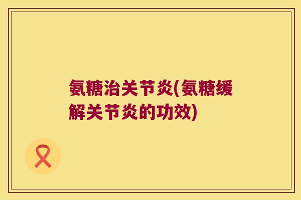 氨糖治关节炎(氨糖缓解关节炎的功效)