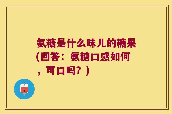 氨糖是什么味儿的糖果(回答:氨糖口感如何,可口吗?)