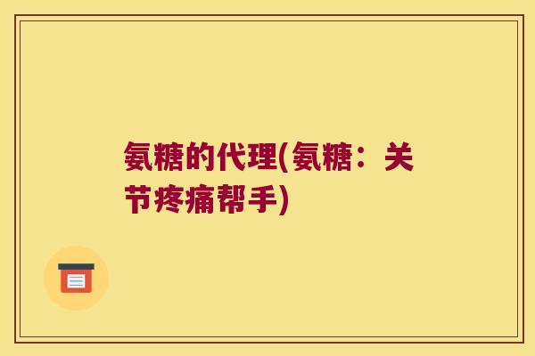 氨糖的代理(氨糖:关节疼痛帮手)