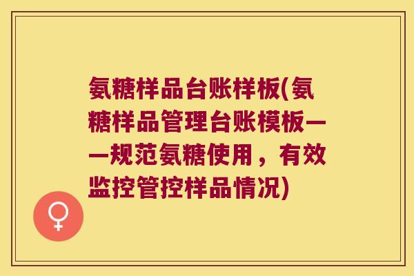 氨糖样品台账样板(氨糖样品管理台账模板——规范氨糖使用,有效监控管控样品情况)