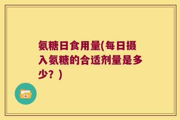 氨糖日食用量(每日摄入氨糖的合适剂量是多少?)