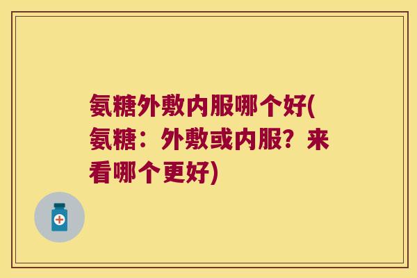 氨糖外敷内服哪个好(氨糖:外敷或内服?来看哪个更好)