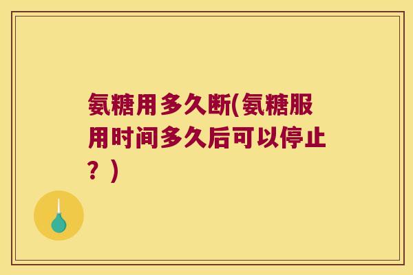 氨糖用多久断(氨糖服用时间多久后可以停止?)
