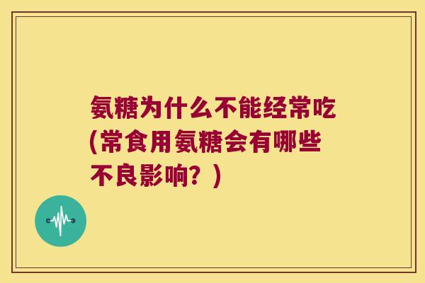 氨糖为什么不能经常吃(常食用氨糖会有哪些不良影响?)