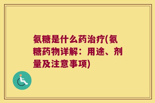 氨糖是什么药治疗(氨糖药物详解：用途、剂量及注意事项)