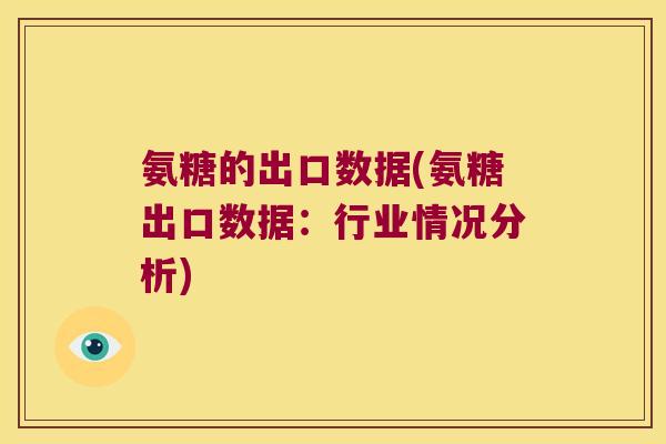 氨糖的出口数据(氨糖出口数据:行业情况分析)