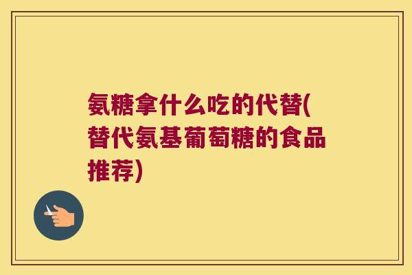 氨糖拿什么吃的代替(替代氨基葡萄糖的食品推荐)