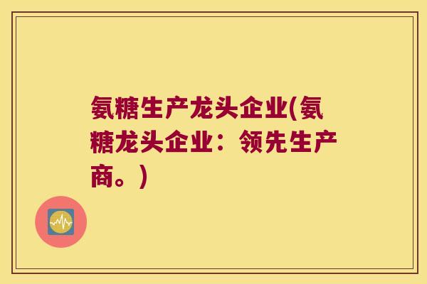 氨糖生产龙头企业(氨糖龙头企业:领先生产商。)